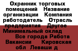 Охранник торговых помещений › Название организации ­ Компания-работодатель › Отрасль предприятия ­ Другое › Минимальный оклад ­ 22 000 - Все города Работа » Вакансии   . Кировская обл.,Леваши д.